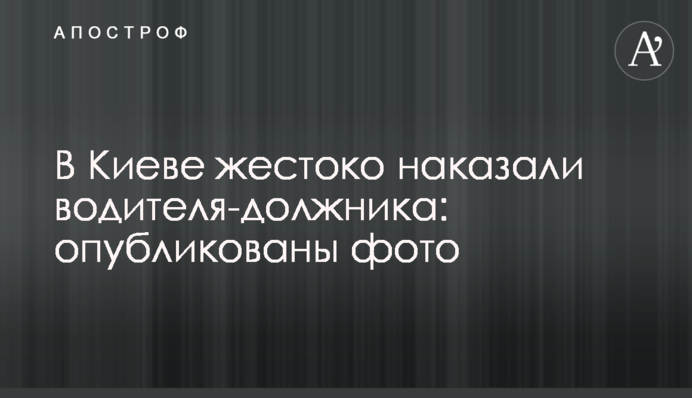 У Києві жорстоко покарали водія-боржника: опубліковані фото