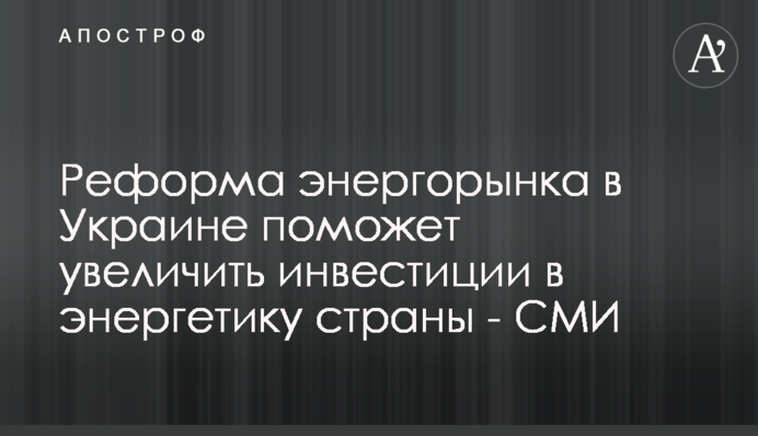 Реформа энергорынка в Украине поможет увеличить инвестиции в энергетику страны - СМИ