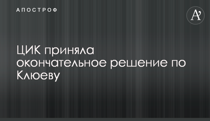 ЦВК прийняла остаточне рішення по Клюєву