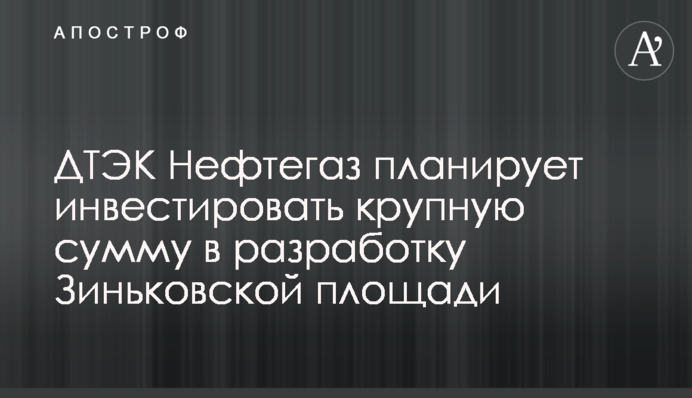 ДТЭК Нефтегаз планирует инвестировать крупную сумму в разработку Зиньковской площади