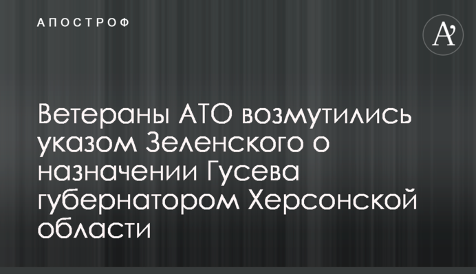 Ветераны АТО возмущены решением Зеленского назначить Гусева губернатором Херсонской области