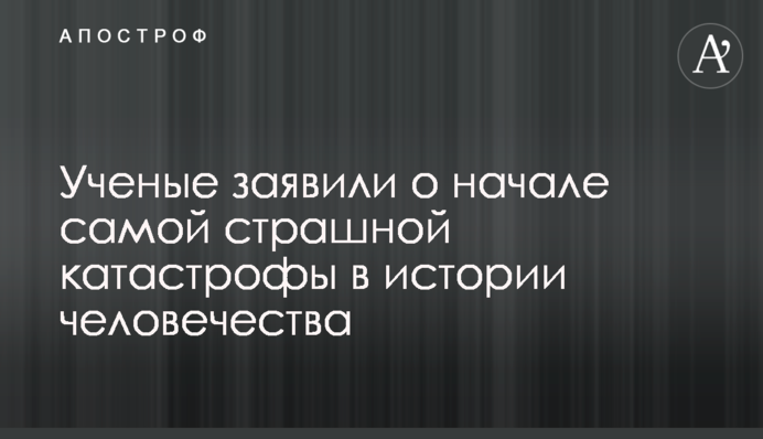 Ученые заявили о начале самой страшной катастрофы в истории человечества