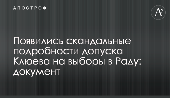 З'явилися скандальні подробиці допуску Клюєва на вибори в Раду: документ