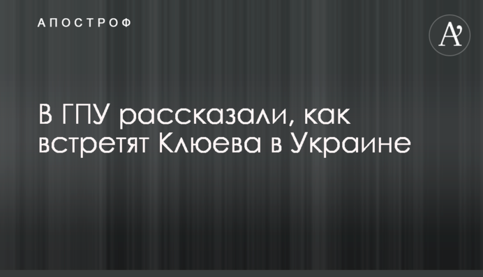 У ГПУ розповіли, як зустрінуть Клюєва в Україні