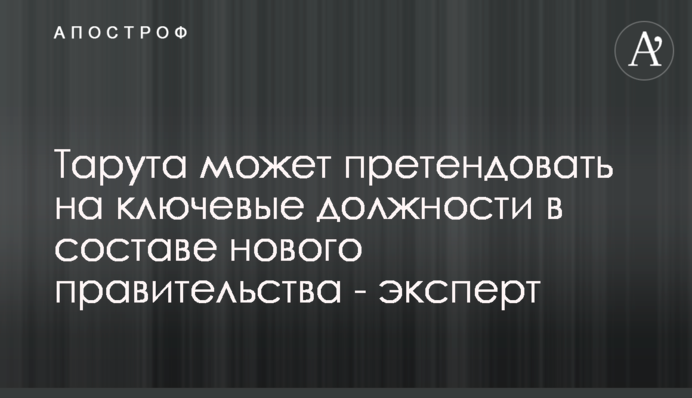 Тарута может претендовать на ключевые должности в составе нового правительства - эксперт