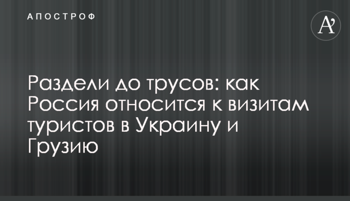 Раздели до трусов: как Россия относится к визитам туристов в Украину и Грузию