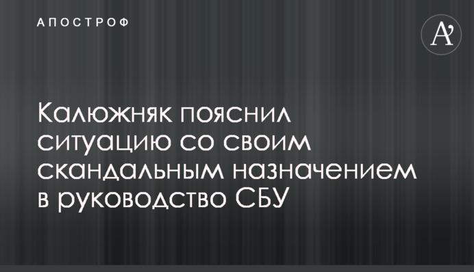Калюжняк пояснил ситуацию со своим скандальным назначением в руководство СБУ