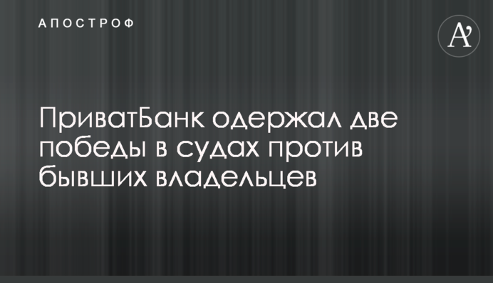 ​ПриватБанк одержал две победы в судах против бывших владельцев