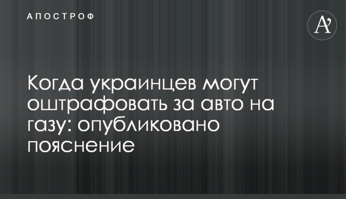 ​Когда украинцев могут оштрафовать за авто на газу: опубликовано пояснение