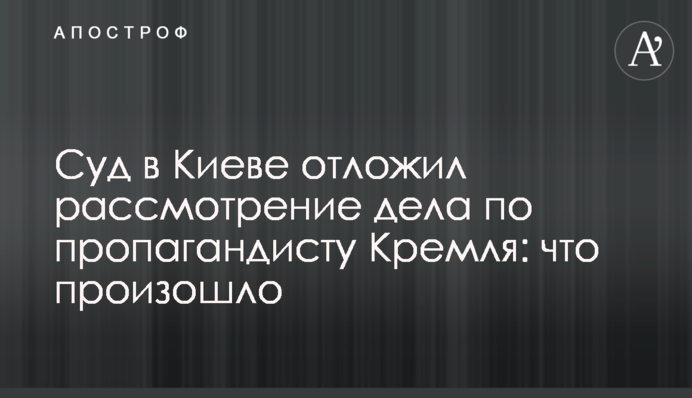 Суд в Києві відклав розгляд справи по пропагандиста Кремля: що сталося