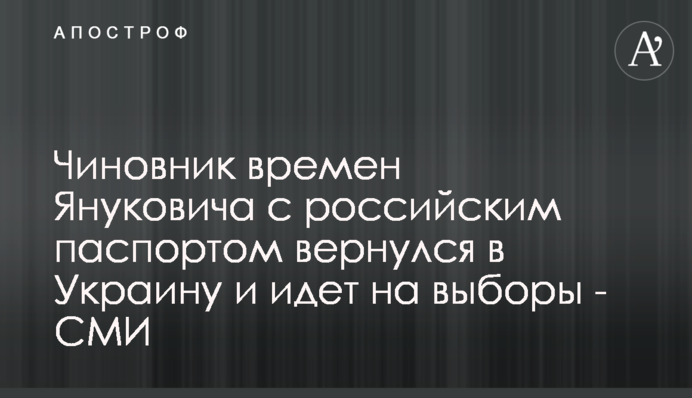 Чиновник времен Януковича с российским паспортом вернулся в Украину и идет на выборы - СМИ