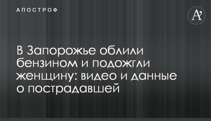 У Запоріжжі облили бензином і підпалили жінку: відео та дані про постраждалу