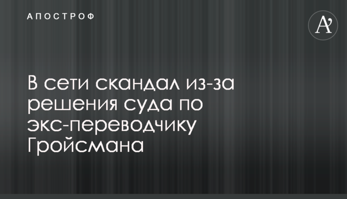 В сети скандал из-за решения суда по экс-переводчику Гройсмана
