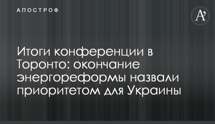 Підсумки конференції в Торонто: закінчення енергореформи назвали пріоритетом для України