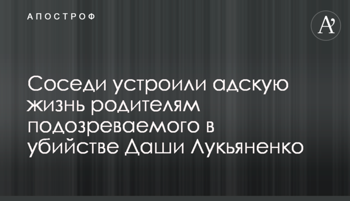 Соседи устроили адскую жизнь родителям подозреваемого в убийстве Даши Лукьяненко