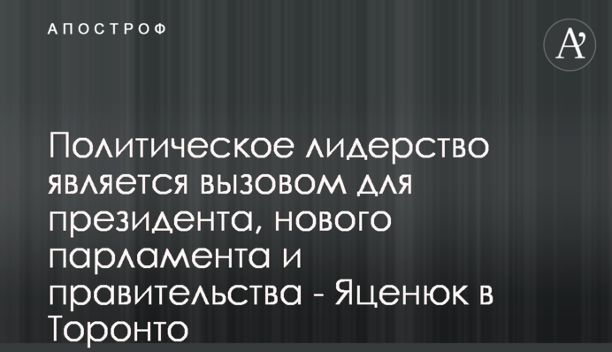 Политическое лидерство является вызовом для новой власти в Украине - Яценюк в Торонто