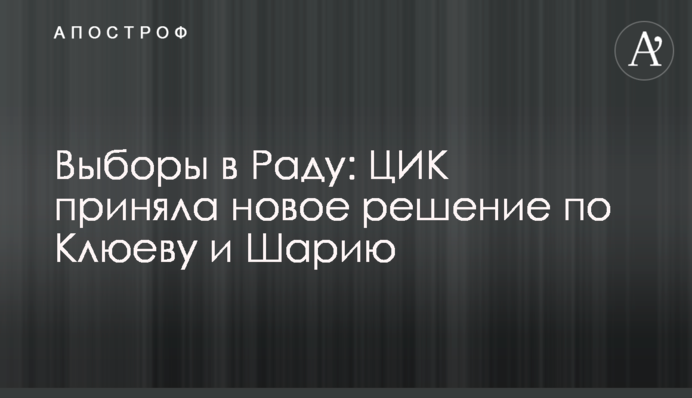 Вибори в Раду: ЦВК прийняла нове рішення по Клюєву і Шарію