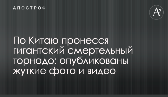 Китаєм пронісся гігантський смертельний торнадо: опубліковано моторошні фото і відео