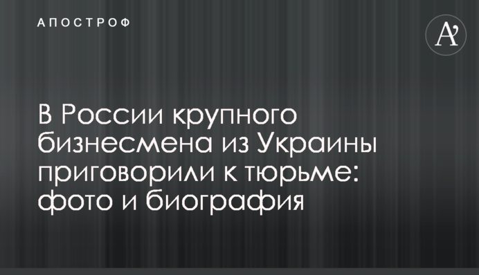 В Росії крупного бізнесмена з України засудили до в'язниці: фото і біографія