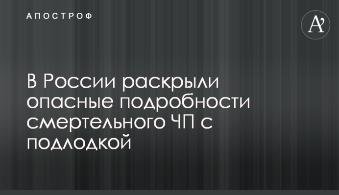 У Росії розкрили небезпечні подробиці смертельної НП із підводним човном