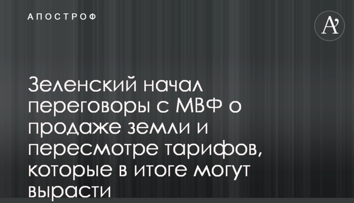 Зеленский начал переговоры с МВФ о продаже земли и пересмотре тарифов, которые в итоге могут вырасти