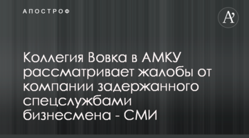 Колегія Вовка в АМКУ розглядає скарги від компанії затриманого спецслужбами бізнесмена - ЗМІ