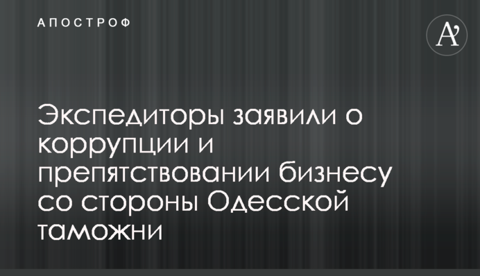 Экспедиторы заявили о коррупции и препятствовании бизнесу со стороны Одесской таможни