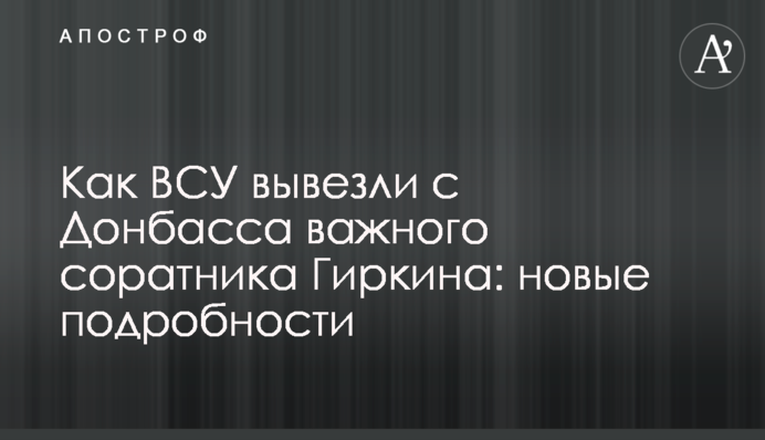 Как ВСУ вывезли с Донбасса важного соратника Гиркина: новые подробности