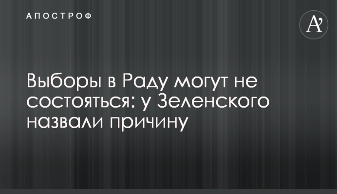 Вибори в Раду можуть не відбутися: у Зеленського назвали причину