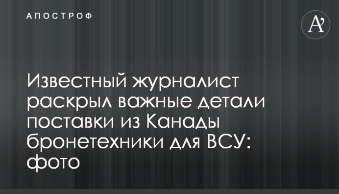 Відомий журналіст розкрив важливі деталі поставки з Канади бронетехніки для ЗСУ: фото