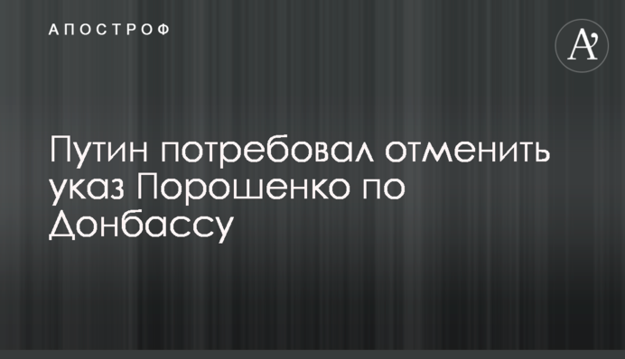 ​Путін зажадав скасувати указ Порошенка по Донбасу