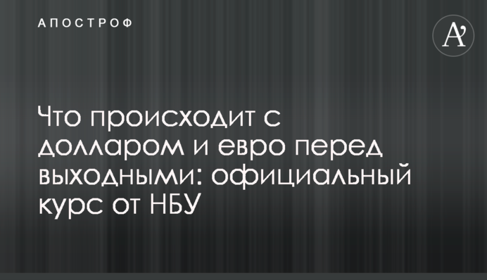 ​Що відбувається з доларом і євро перед вихідними: офіційний курс від НБУ