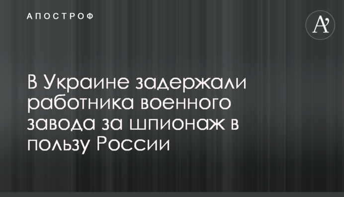 ​В Украине задержали работника военного завода за шпионаж в пользу России