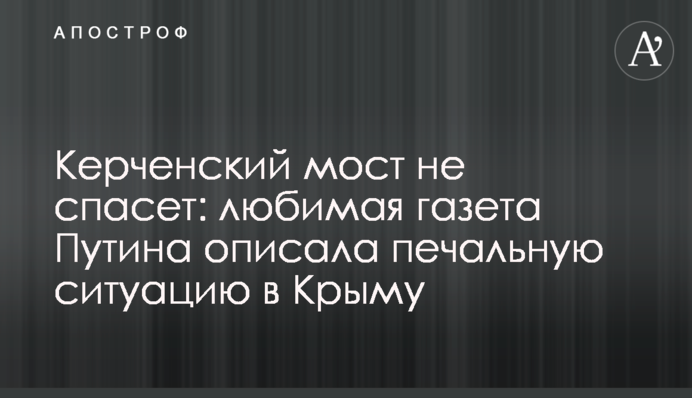 Керченський міст не врятує: улюблена газета Путіна описала сумну ситуацію в Криму