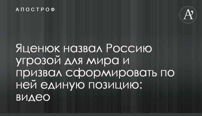 Яценюк назвав Росію загрозою для світу і закликав сформувати щодо неї єдину позицію: відео