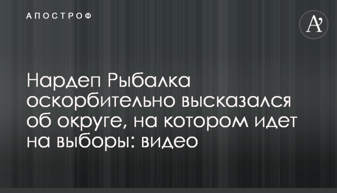 Нардеп Рыбалка оскорбительно высказался об округе, на котором идет на выборы: видео