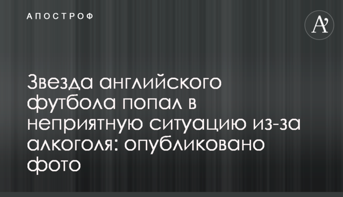 Зірка англійського футболу потрапив в неприємну ситуацію через алкоголь: опубліковано фото