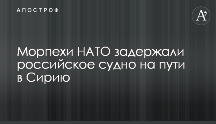 ​Морпехи НАТО задержали российское судно на пути в Сирию