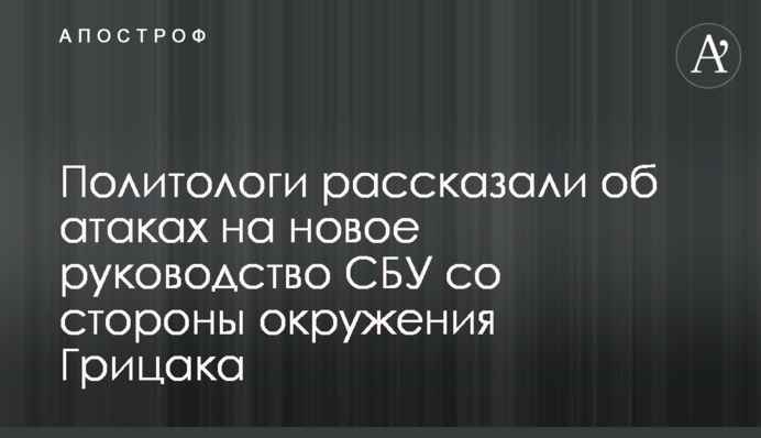 Політологи розповіли про атаки на нове керівництво СБУ з боку оточення Грицака