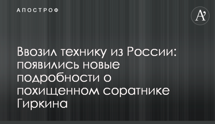 ​Ввозил технику из России: появились новые подробности о похищенном соратнике Гиркина