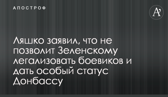 Ляшко заявив, що не дозволить Зеленському легалізувати бойовиків і дати особливий статус Донбасу
