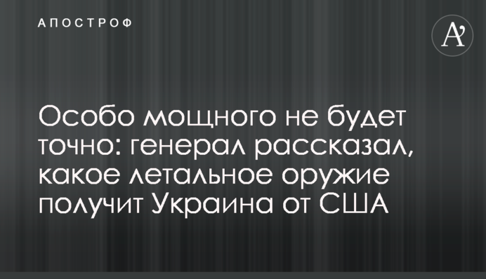 ​Особо мощного не будет точно: генерал рассказал, какое летальное оружие получит Украина от США