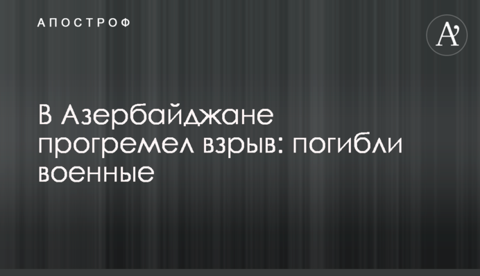 ​В Азербайджані прогримів вибух: загинули військові