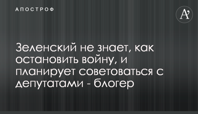 Зеленский не знает, как остановить войну, и будет советоваться с депутатами - блогер