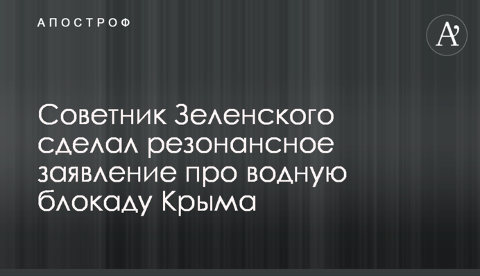 Советник Зеленского сделал резонансное заявление про водную блокаду Крыма