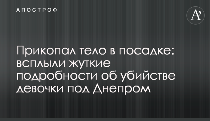 Прикопал тело в посадке: всплыли жуткие подробности об убийстве девочки под Днепром