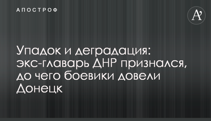 Занепад і деградація: екс-ватажок ДНР зізнався, до чого бойовики довели Донецьк