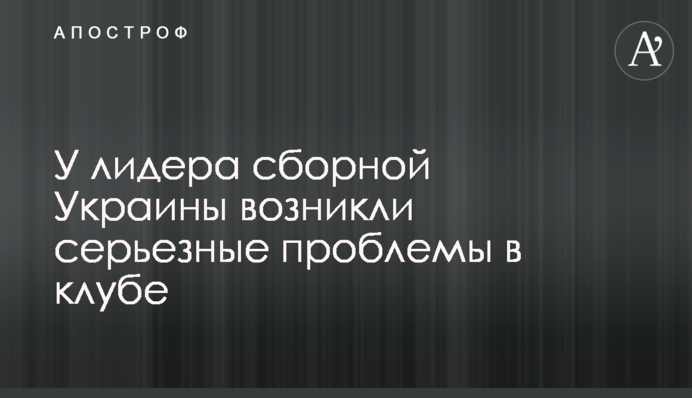 У лидера сборной Украины возникли серьезные проблемы в клубе