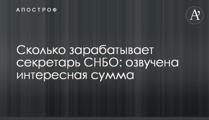 Сколько зарабатывает секретарь СНБО: озвучена интересная сумма