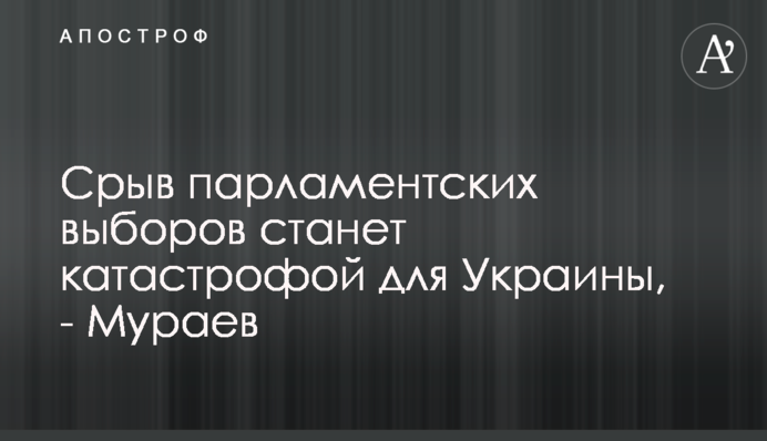 Срыв парламентских выборов станет катастрофой для Украины - Мураев